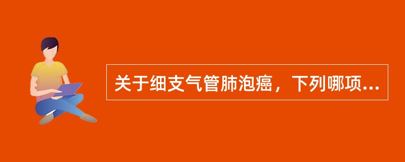 关于细支气管肺泡癌，下列哪项正确