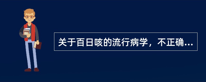 关于百日咳的流行病学，不正确的是()