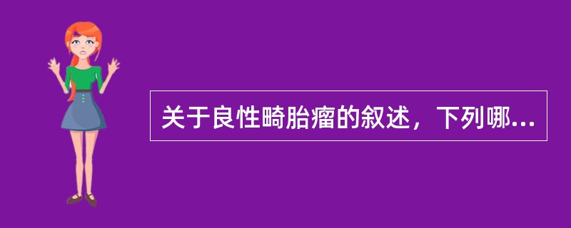 关于良性畸胎瘤的叙述，下列哪项是错误的()
