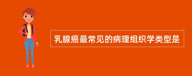 乳腺癌最常见的病理组织学类型是