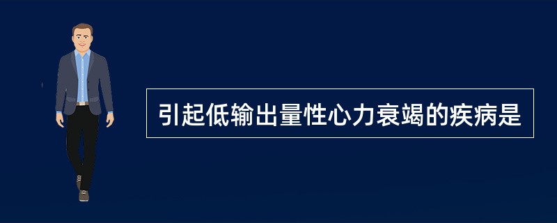 引起低输出量性心力衰竭的疾病是