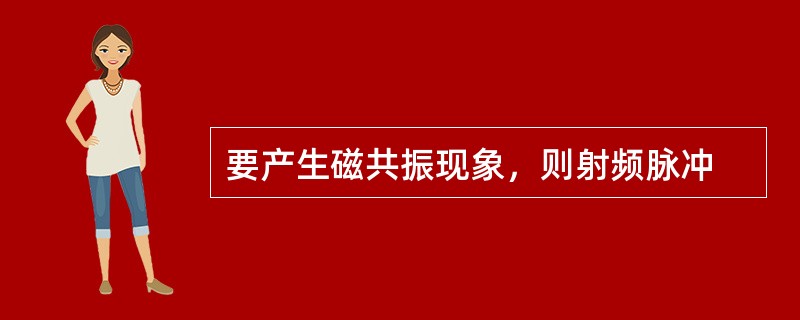 要产生磁共振现象，则射频脉冲