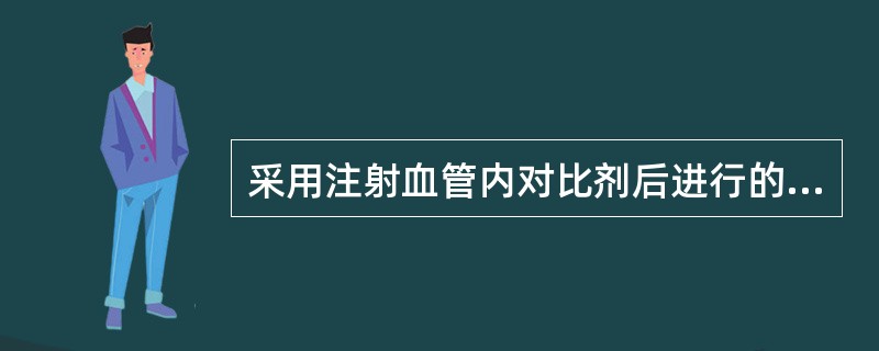 采用注射血管内对比剂后进行的CT扫描，称之为