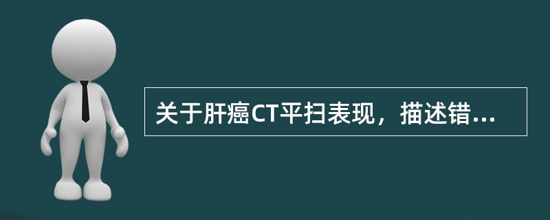 关于肝癌CT平扫表现，描述错误的是