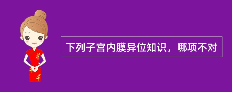 下列子宫内膜异位知识，哪项不对