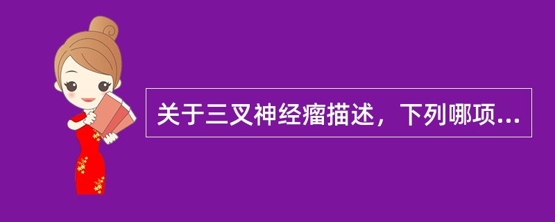 关于三叉神经瘤描述，下列哪项是错误的()
