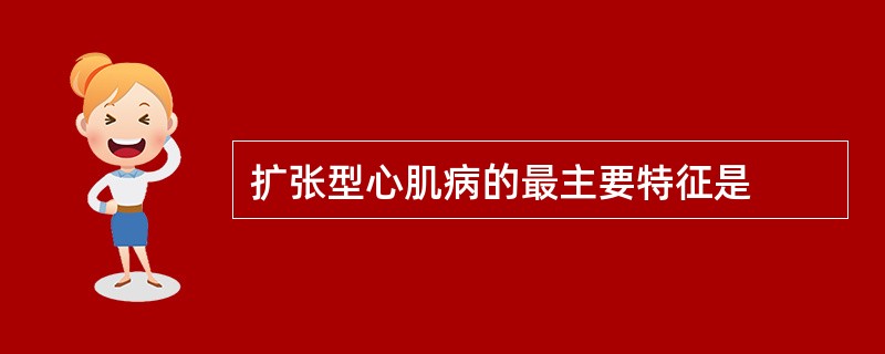 扩张型心肌病的最主要特征是