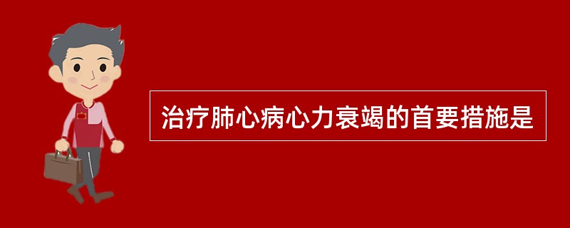 治疗肺心病心力衰竭的首要措施是