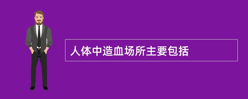 人体中造血场所主要包括