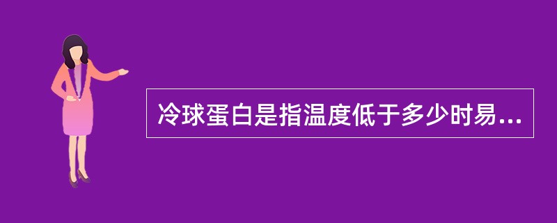 冷球蛋白是指温度低于多少时易自发沉淀，加温后又可溶解的免疫球蛋白