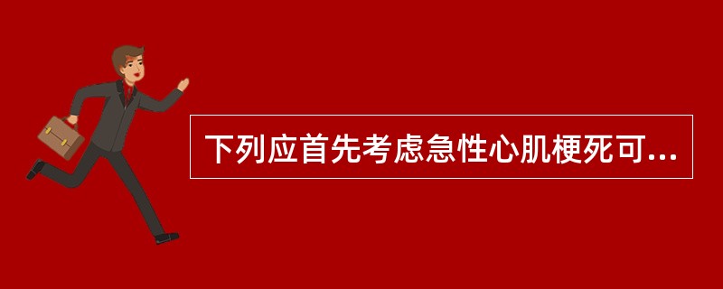 下列应首先考虑急性心肌梗死可能的情况是