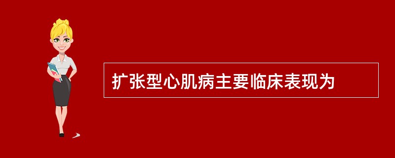 扩张型心肌病主要临床表现为