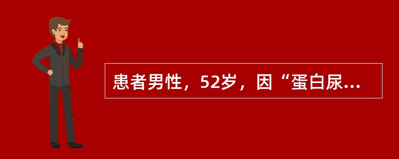 患者男性，52岁，因“蛋白尿伴双下肢水肿6个月”来诊。查体：意识清，面色苍白，睑结膜苍白，呼吸平稳，心率78次/分，律齐。腹部膨隆，肝、脾明显大，质地偏硬，有压痛。实验室检查：血红蛋白69g/L；血肌