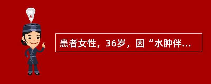 患者女性，36岁，因“水肿伴尿少7日，肌酐升高5日”来诊。1个月前患者单位体检血肌酐67μmol/L，尿常规未见异常。查体：心率87次/分，体温37.1℃，呼吸18次/分，双肺呼吸粗，未闻及干、湿啰音