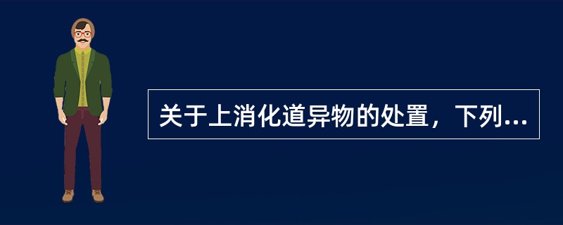 关于上消化道异物的处置，下列哪些是错误的()