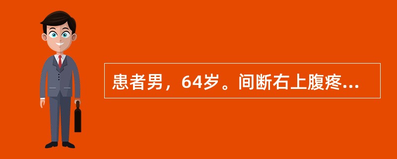 患者男，64岁。间断右上腹疼痛4个月。患者4个月前无明显诱因出现间断右上腹部绞痛，无恶心呕吐，无腹泻，无发热，数小时后腹痛自行缓解。发病以来食欲尚可，大小便正常，体重减轻3kg。查体：一般状态尚可，睑