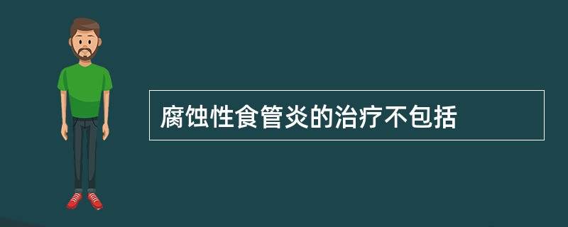 腐蚀性食管炎的治疗不包括