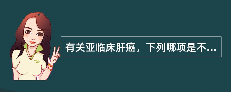 有关亚临床肝癌，下列哪项是不正确的()