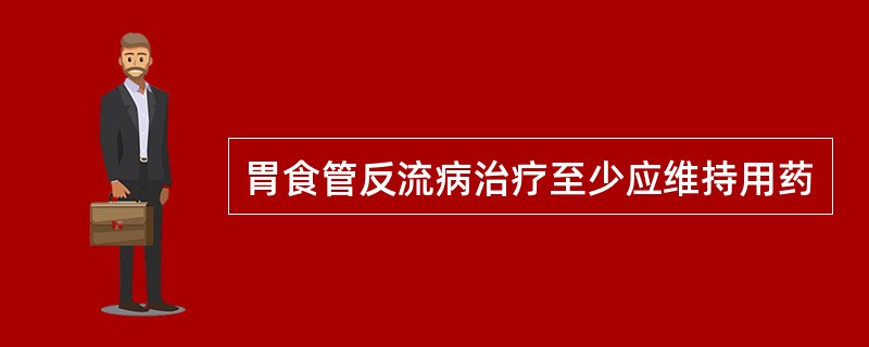 胃食管反流病治疗至少应维持用药