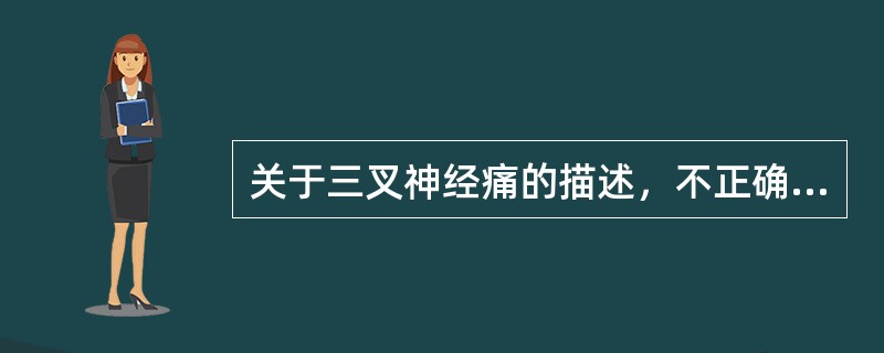 关于三叉神经痛的描述，不正确的是