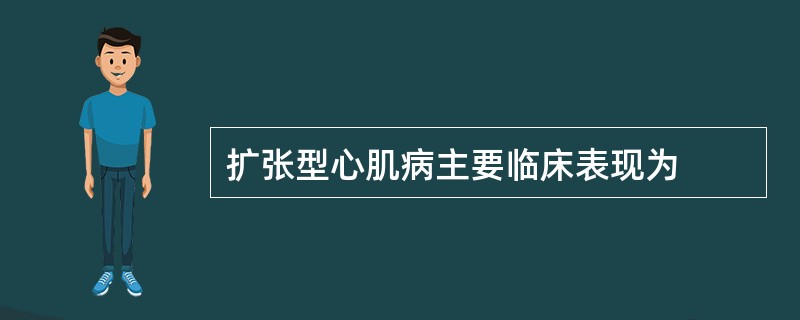 扩张型心肌病主要临床表现为