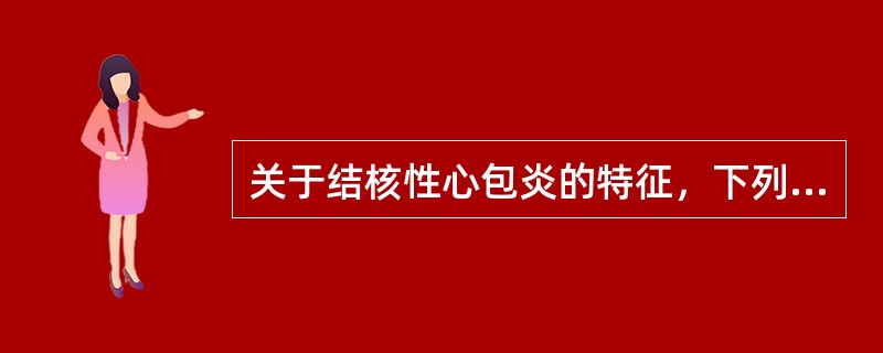 关于结核性心包炎的特征，下列哪项不符合