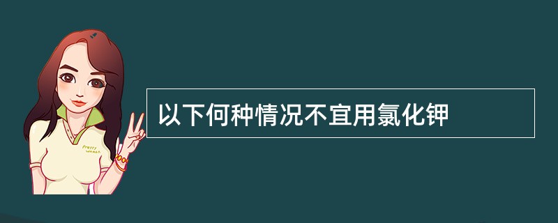 以下何种情况不宜用氯化钾