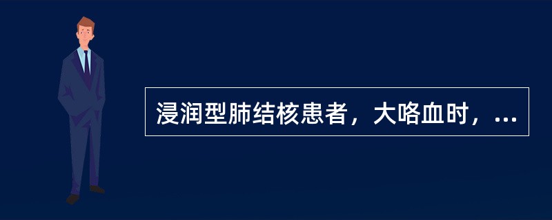 浸润型肺结核患者，大咯血时，应采取