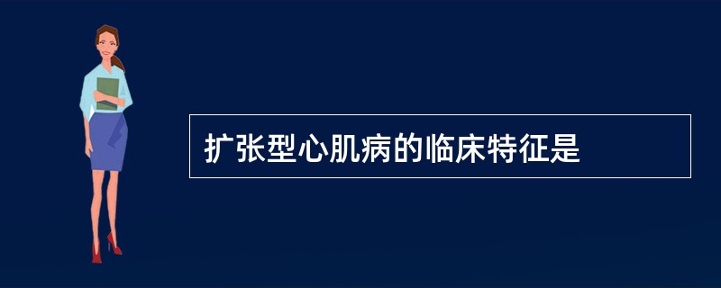 扩张型心肌病的临床特征是