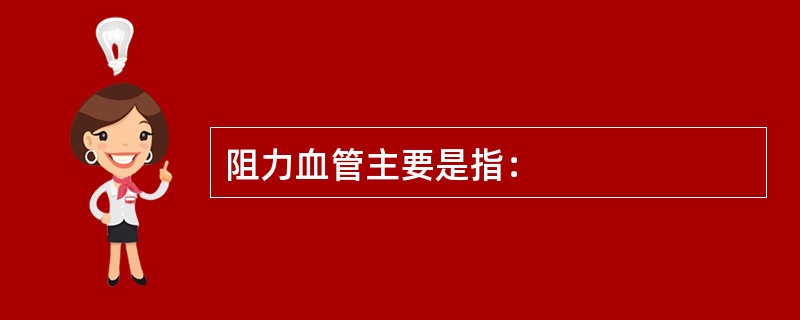 阻力血管主要是指：