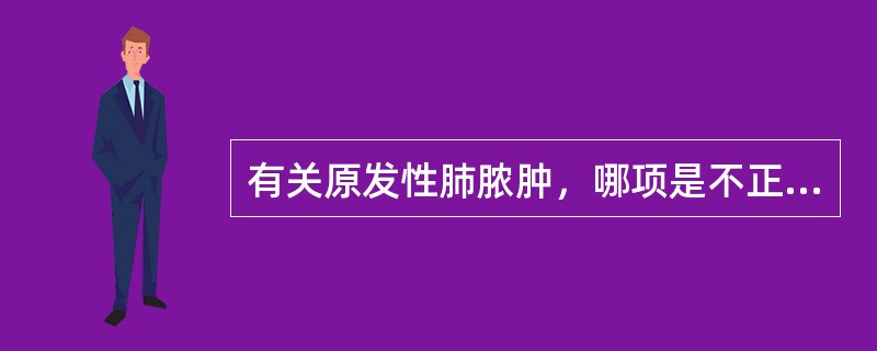 有关原发性肺脓肿，哪项是不正确的