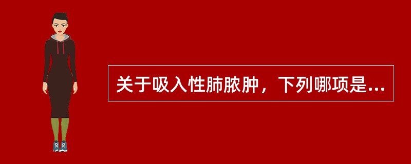 关于吸入性肺脓肿，下列哪项是不正确的