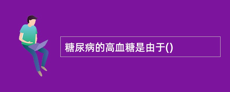 糖尿病的高血糖是由于()