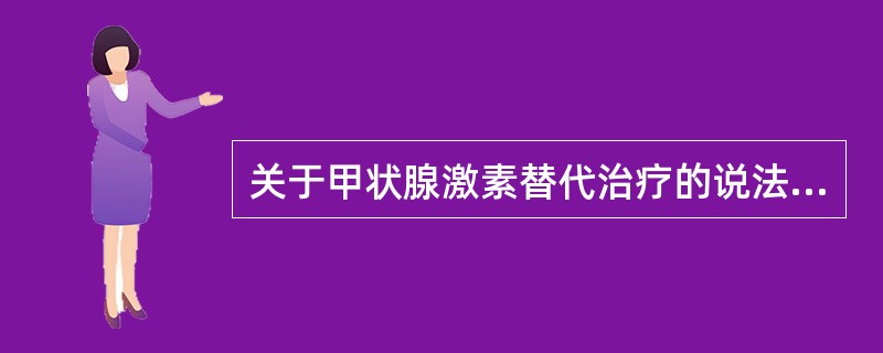 关于甲状腺激素替代治疗的说法错误的是()