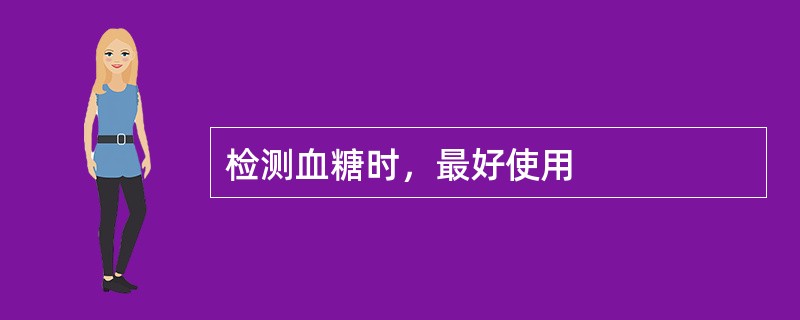 检测血糖时，最好使用