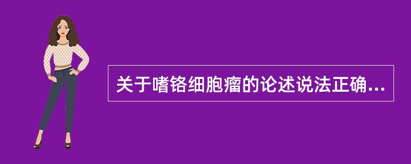 关于嗜铬细胞瘤的论述说法正确的是