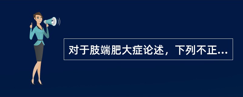 对于肢端肥大症论述，下列不正确的是