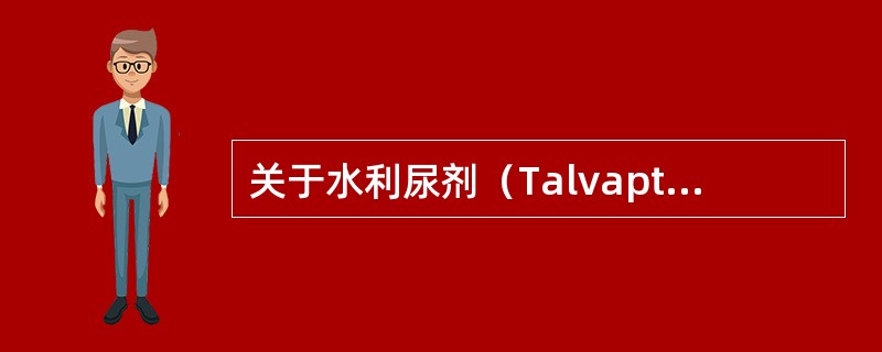 关于水利尿剂（Talvaptan）的应用，叙述错误的有