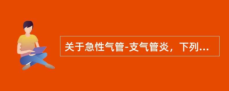 关于急性气管-支气管炎，下列不正确的是
