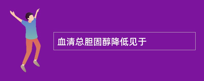 血清总胆固醇降低见于