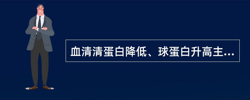 血清清蛋白降低、球蛋白升高主要见于