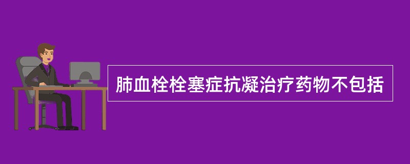 肺血栓栓塞症抗凝治疗药物不包括