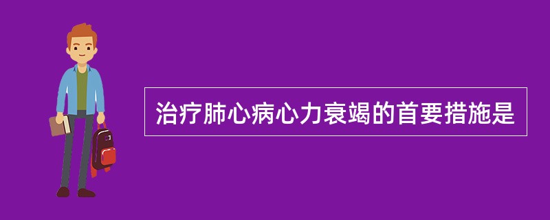 治疗肺心病心力衰竭的首要措施是