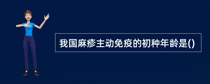 我国麻疹主动免疫的初种年龄是()