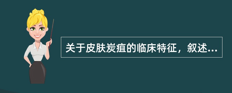 关于皮肤炭疽的临床特征，叙述正确的是