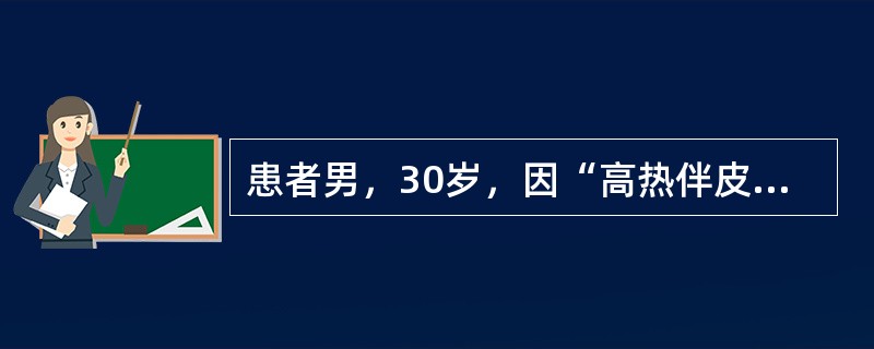 患者男，30岁，因“高热伴皮疹3d”来诊。查体：T39～40℃，呈不规则热，乏力，全身酸痛；结膜充血；全身充血性皮疹，左腹股沟处可见一椭圆形焦痂，直径约6mm，周围有红晕，同侧腹股沟淋巴结肿大；肝、脾