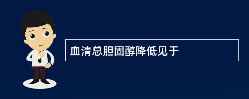 血清总胆固醇降低见于