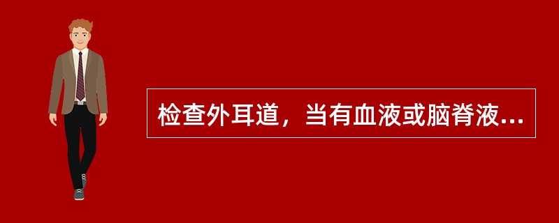 检查外耳道，当有血液或脑脊液流出时，最可能的是