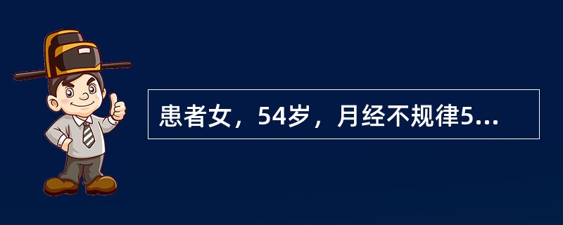 患者女，54岁，月经不规律5年。既往规律，初潮12岁，周期30～32d，经期4～5d，49岁起月经不规律，有时1个月2次，有时半年1次，每次持续5～20d不止，曾肌内注射黄体酮。自己认为“更年期”，未