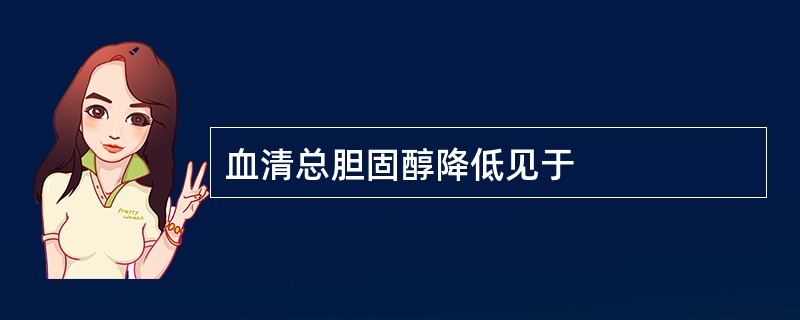 血清总胆固醇降低见于